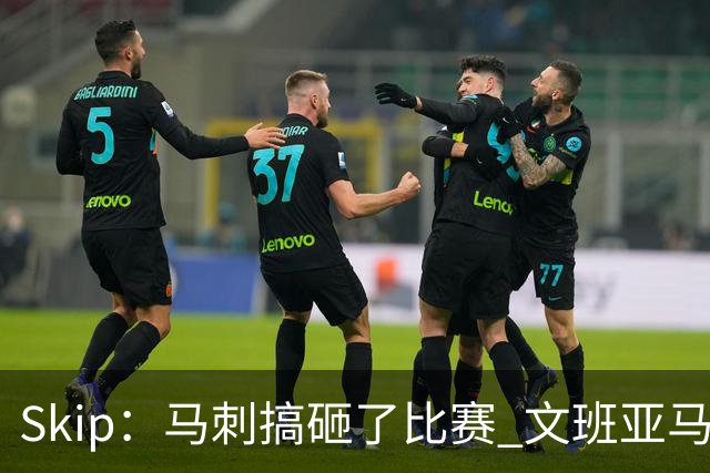 Skip：马刺搞砸了比赛 文班亚马就像詹姆斯一样没有关键基因